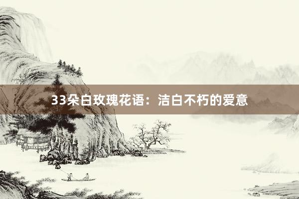 33朵白玫瑰花语：洁白不朽的爱意