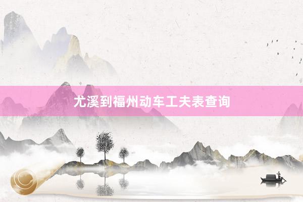 尤溪到福州动车工夫表查询